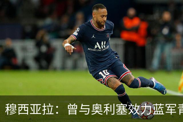 穆西亚拉：曾与奥利塞效力蓝军青训，他是我见过最勤奋的球员之一