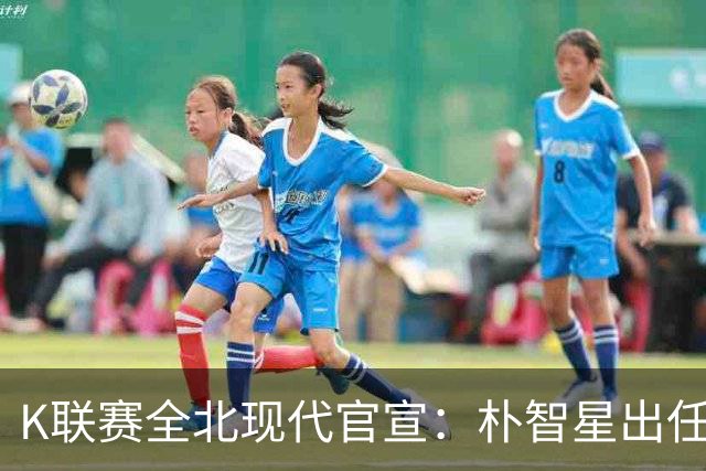 K联赛全北现代官宣：朴智星出任俱乐部顾问一职